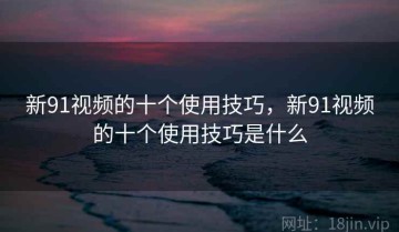 新91视频的十个使用技巧，新91视频的十个使用技巧是什么