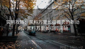 实用攻略：黑料万里长征首页的新动向，黑料万里长征时间轴