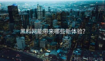 黑料网能带来哪些新体验？