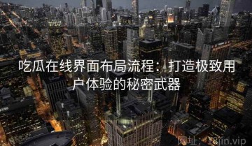 吃瓜在线界面布局流程：打造极致用户体验的秘密武器