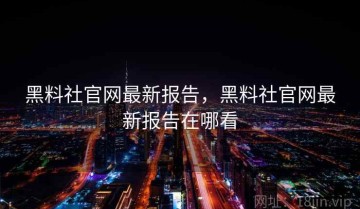 黑料社官网最新报告，黑料社官网最新报告在哪看