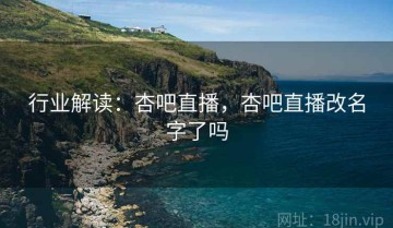 行业解读：杏吧直播，杏吧直播改名字了吗