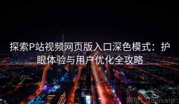 探索P站视频网页版入口深色模式：护眼体验与用户优化全攻略