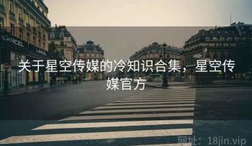 关于星空传媒的冷知识合集，星空传媒官方
