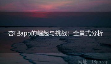 杏吧app的崛起与挑战：全景式分析