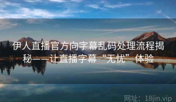 伊人直播官方向字幕乱码处理流程揭秘——让直播字幕“无忧”体验