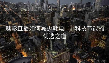 魅影直播如何减少耗电——科技节能的优选之道