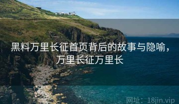黑料万里长征首页背后的故事与隐喻，万里长征万里长