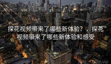 探花视频带来了哪些新体验？，探花视频带来了哪些新体验和感受