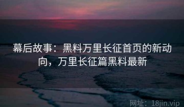 幕后故事：黑料万里长征首页的新动向，万里长征篇黑料最新