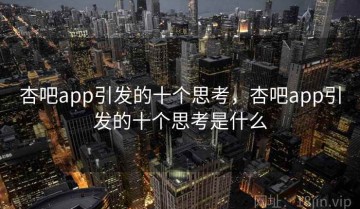杏吧app引发的十个思考，杏吧app引发的十个思考是什么