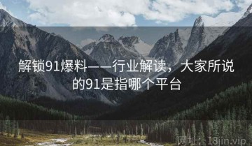 解锁91爆料——行业解读，大家所说的91是指哪个平台