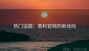 热门话题：黑料官网的新动向