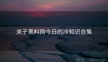 关于黑料网今日的冷知识合集