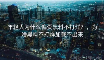 年轻人为什么偏爱黑料不打烊？，为啥黑料不打烊加载不出来