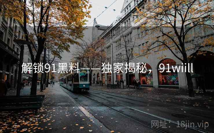 解锁91黑料——独家揭秘，91wiill