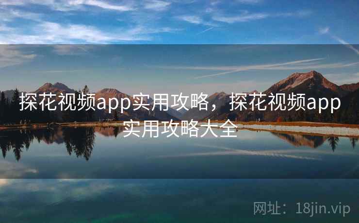 探花视频app实用攻略，探花视频app实用攻略大全