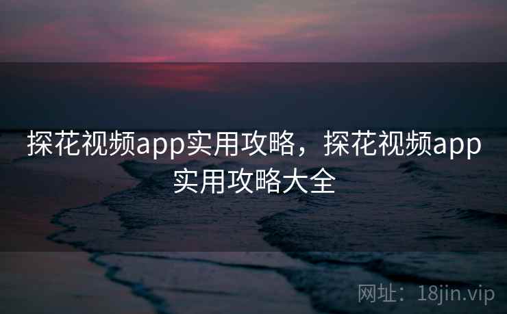 探花视频app实用攻略，探花视频app实用攻略大全