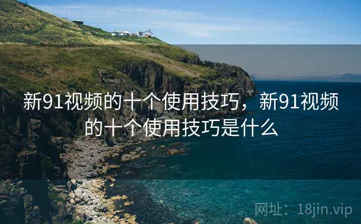 新91视频的十个使用技巧，新91视频的十个使用技巧是什么