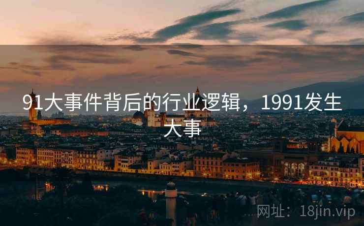 91大事件背后的行业逻辑，1991发生大事