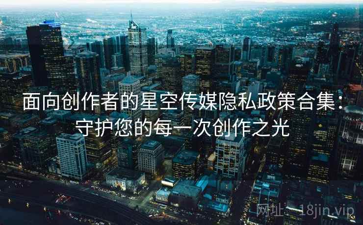 面向创作者的星空传媒隐私政策合集：守护您的每一次创作之光