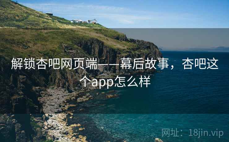 解锁杏吧网页端——幕后故事，杏吧这个app怎么样