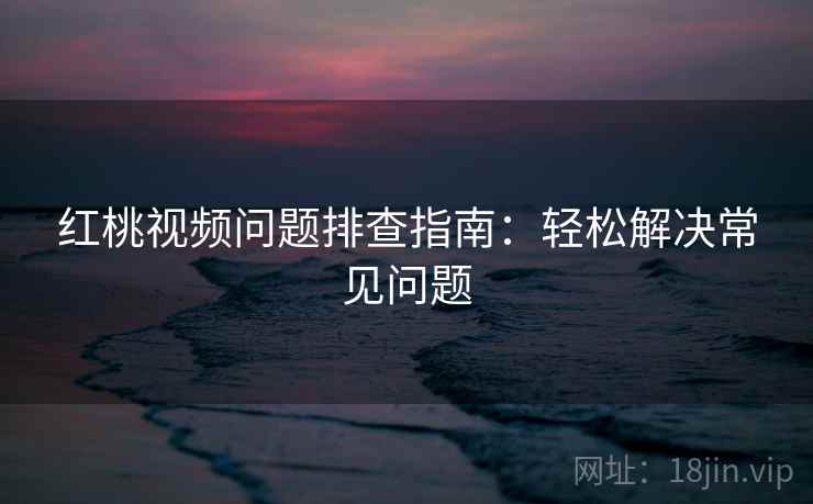 红桃视频问题排查指南：轻松解决常见问题