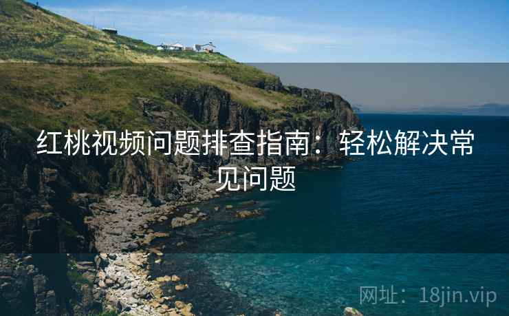 红桃视频问题排查指南：轻松解决常见问题