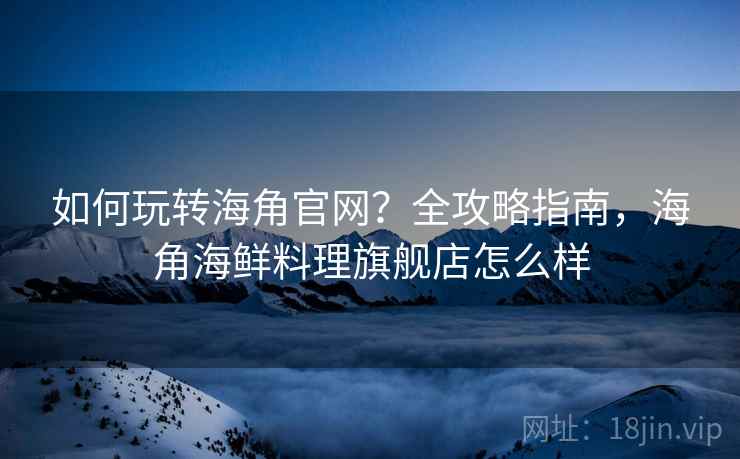 如何玩转海角官网？全攻略指南，海角海鲜料理旗舰店怎么样