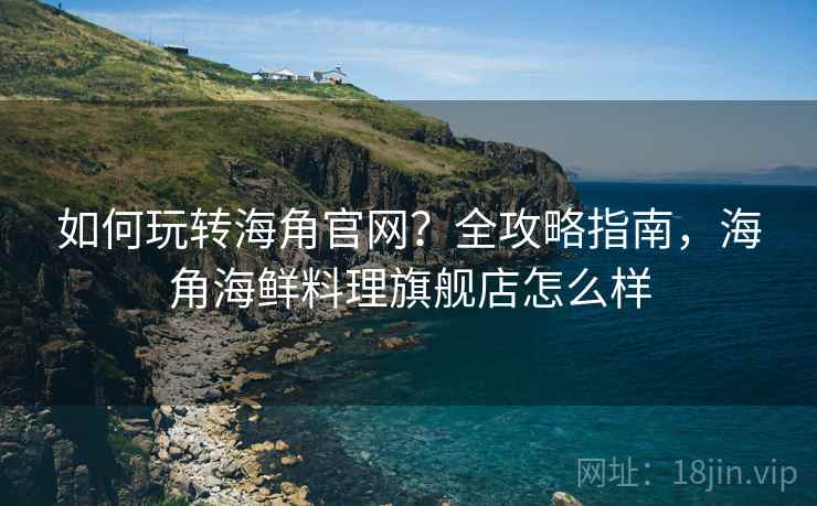 如何玩转海角官网？全攻略指南，海角海鲜料理旗舰店怎么样