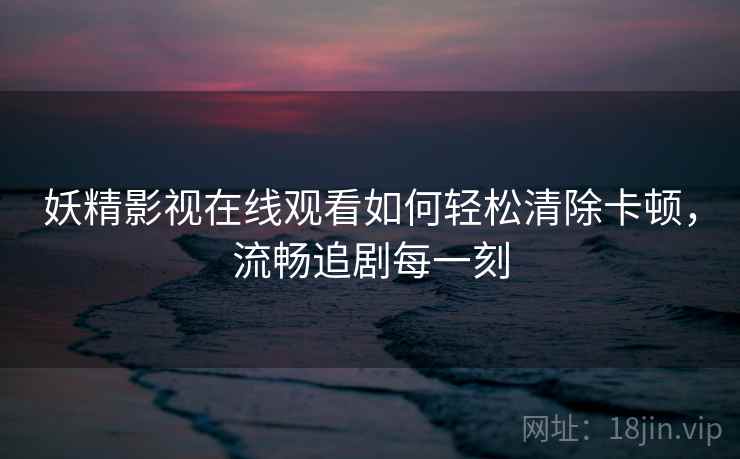 妖精影视在线观看如何轻松清除卡顿，流畅追剧每一刻