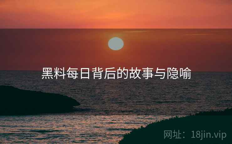 黑料每日背后的故事与隐喻