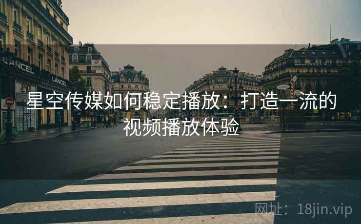 星空传媒如何稳定播放：打造一流的视频播放体验