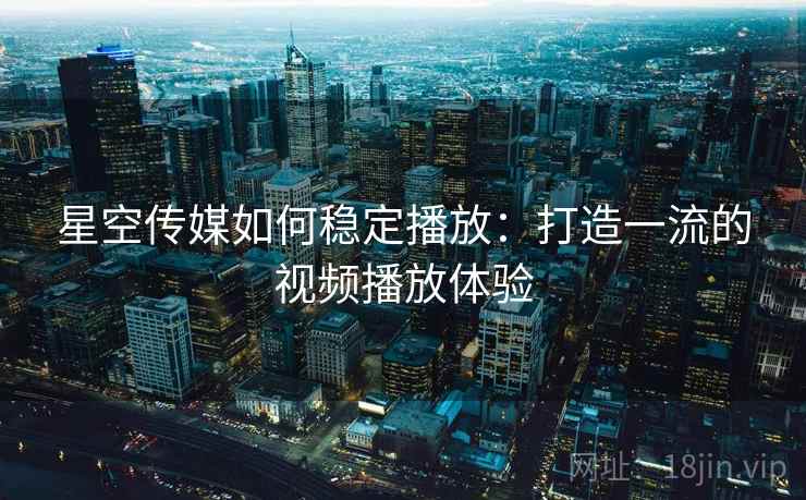 星空传媒如何稳定播放：打造一流的视频播放体验
