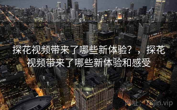 探花视频带来了哪些新体验？，探花视频带来了哪些新体验和感受