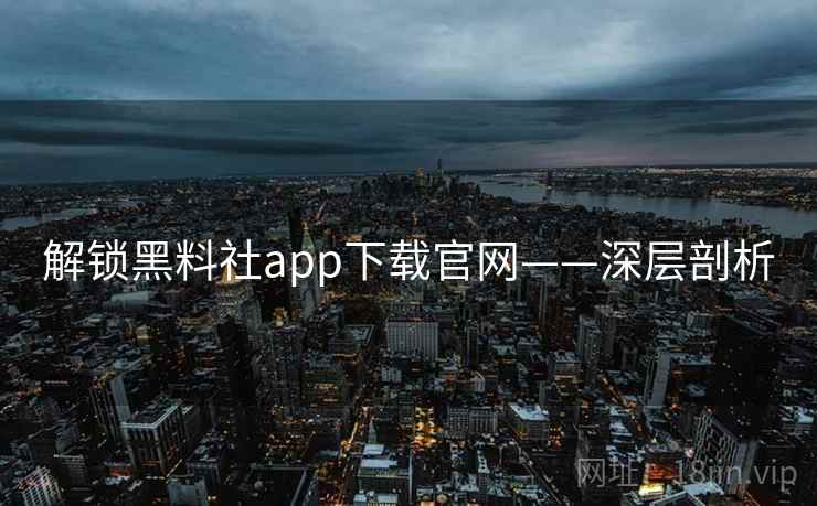 解锁黑料社app下载官网——深层剖析