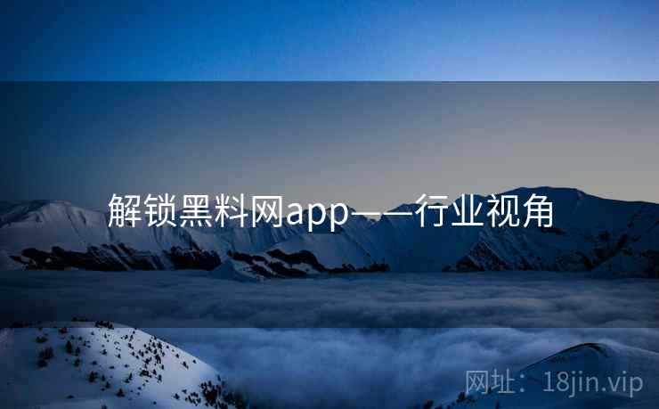 解锁黑料网app——行业视角