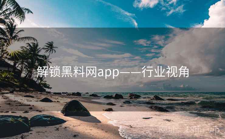 解锁黑料网app——行业视角