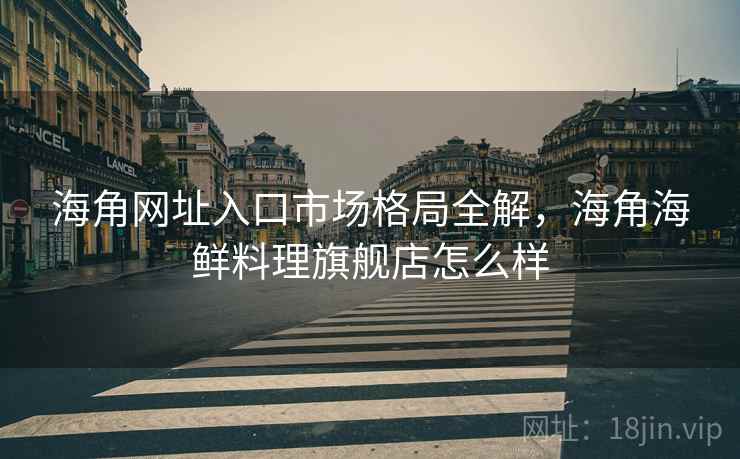 海角网址入口市场格局全解，海角海鲜料理旗舰店怎么样