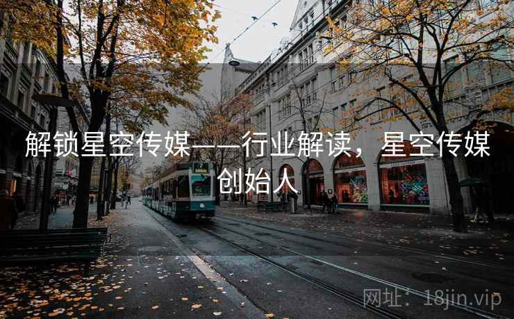 解锁星空传媒——行业解读，星空传媒创始人
