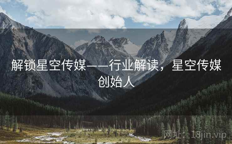 解锁星空传媒——行业解读，星空传媒创始人