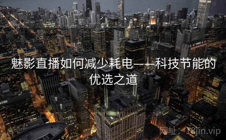 魅影直播如何减少耗电——科技节能的优选之道