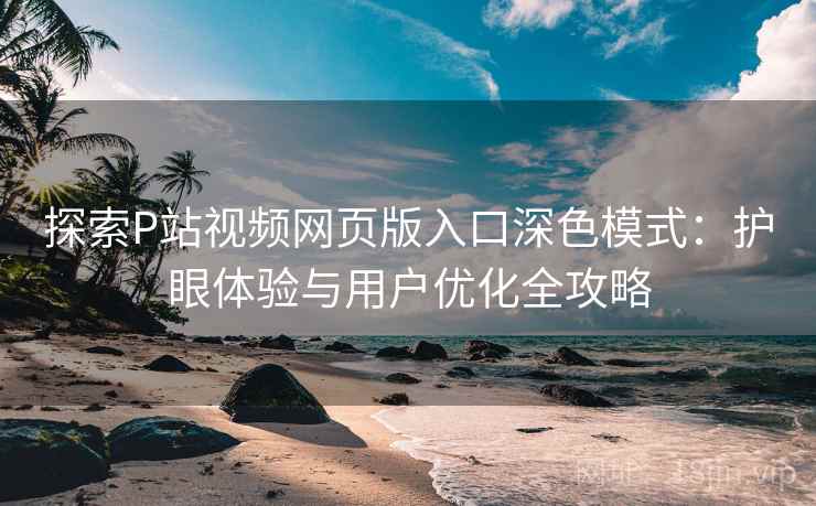 探索P站视频网页版入口深色模式：护眼体验与用户优化全攻略
