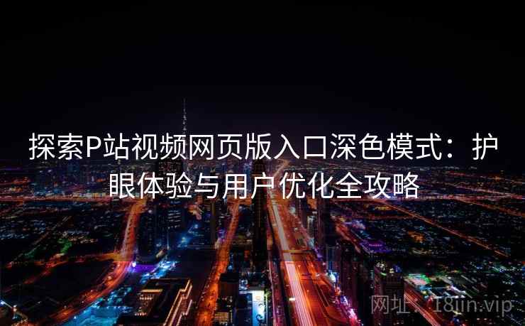 探索P站视频网页版入口深色模式：护眼体验与用户优化全攻略