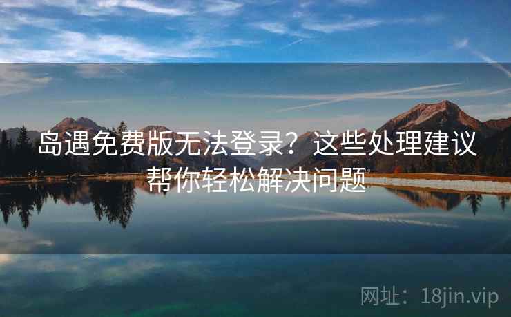 岛遇免费版无法登录？这些处理建议帮你轻松解决问题