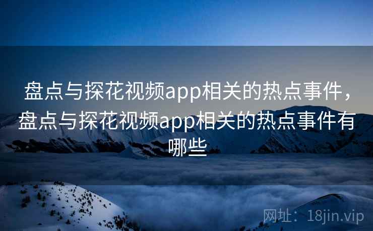 盘点与探花视频app相关的热点事件，盘点与探花视频app相关的热点事件有哪些