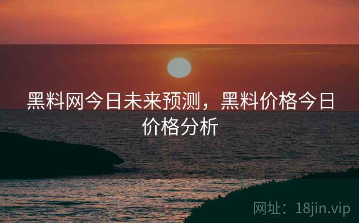 黑料网今日未来预测，黑料价格今日价格分析