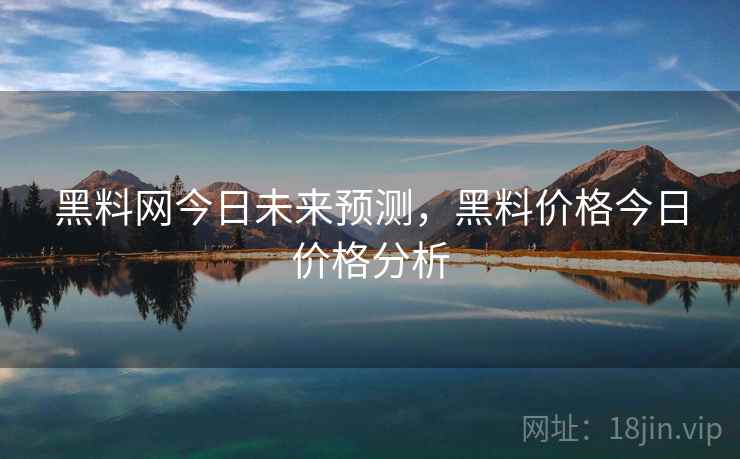 黑料网今日未来预测，黑料价格今日价格分析
