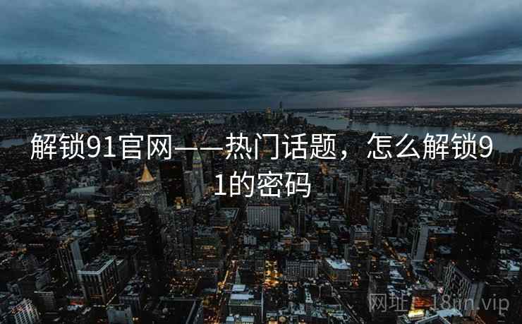 解锁91官网——热门话题，怎么解锁91的密码