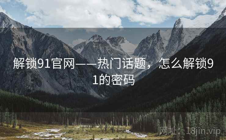 解锁91官网——热门话题，怎么解锁91的密码